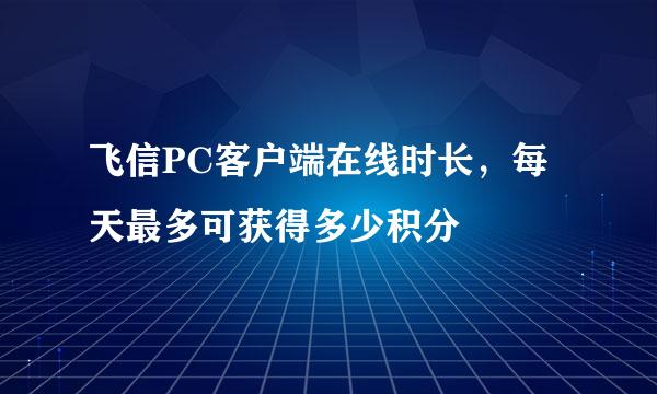 飞信PC客户端在线时长，每天最多可获得多少积分