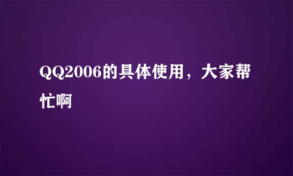 QQ2006的具体使用，大家帮忙啊