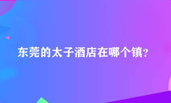 东莞的太子酒店在哪个镇？