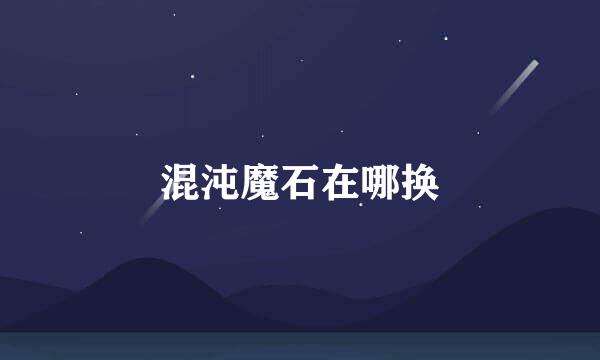 混沌魔石在哪换