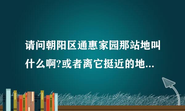 请问朝阳区通惠家园那站地叫什么啊?或者离它挺近的地方叫什么名字?谢谢!