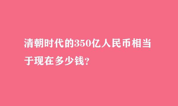 清朝时代的350亿人民币相当于现在多少钱？