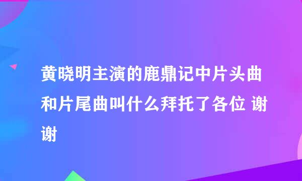 黄晓明主演的鹿鼎记中片头曲和片尾曲叫什么拜托了各位 谢谢