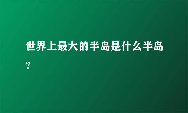 世界上最大的半岛是什么半岛？