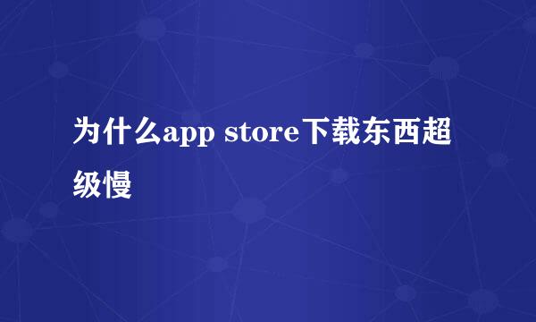 为什么app store下载东西超级慢