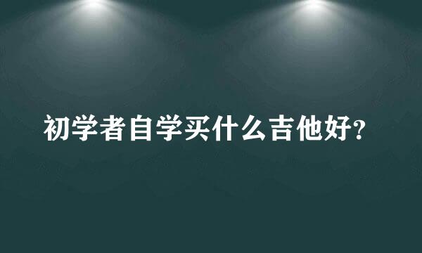 初学者自学买什么吉他好？