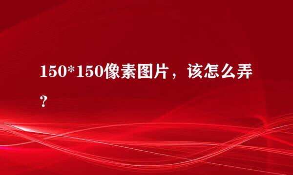 150*150像素图片，该怎么弄？