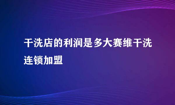 干洗店的利润是多大赛维干洗连锁加盟