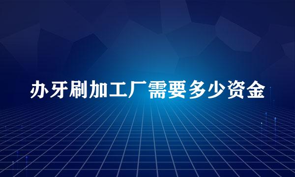 办牙刷加工厂需要多少资金