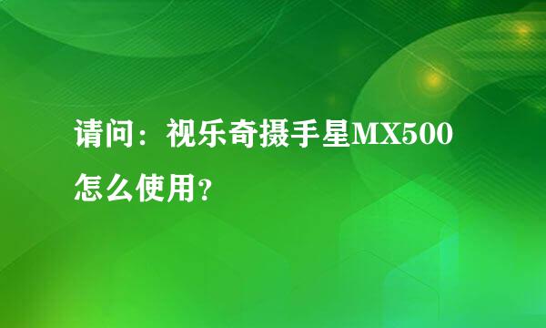 请问：视乐奇摄手星MX500怎么使用？