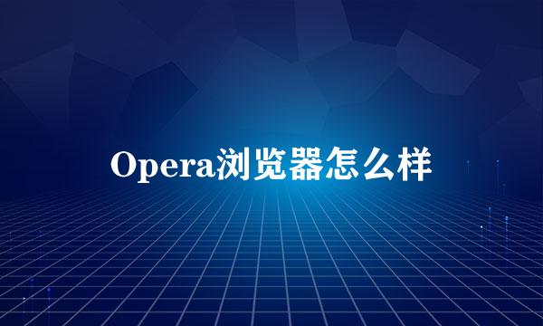 Opera浏览器怎么样