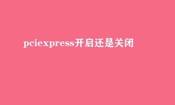 pciexpress开启还是关闭