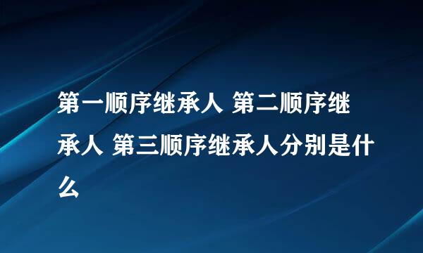 第一顺序继承人 第二顺序继承人 第三顺序继承人分别是什么