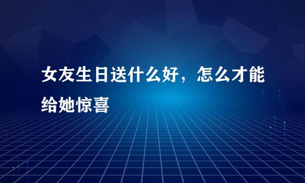 女友生日送什么好，怎么才能给她惊喜