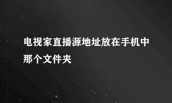 电视家直播源地址放在手机中那个文件夹