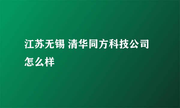 江苏无锡 清华同方科技公司怎么样