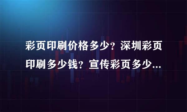 彩页印刷价格多少？深圳彩页印刷多少钱？宣传彩页多少钱一张？