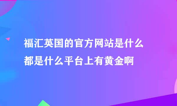 福汇英国的官方网站是什么  都是什么平台上有黄金啊