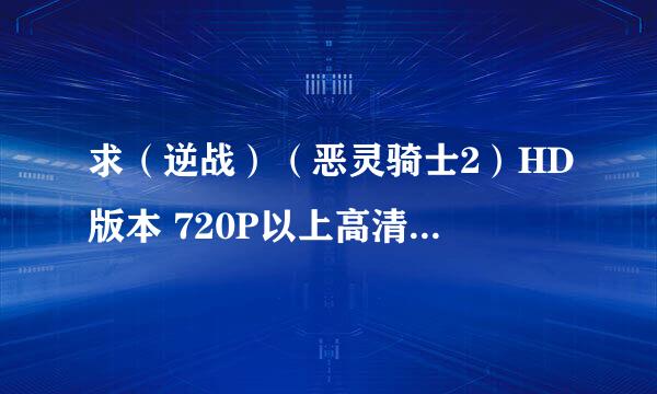 求（逆战）（恶灵骑士2）HD版本 720P以上高清下载地址