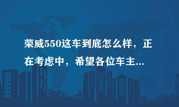 荣威550这车到底怎么样，正在考虑中，希望各位车主给点宝贵意见，