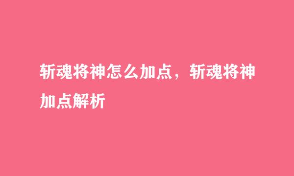 斩魂将神怎么加点，斩魂将神加点解析