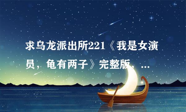 求乌龙派出所221《我是女演员，龟有两子》完整版，优酷啊，土豆就别来回复了。