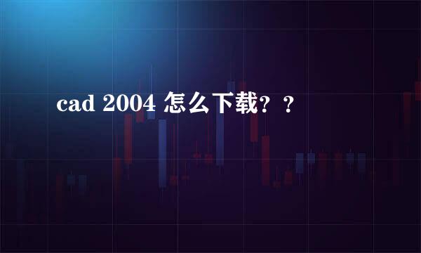 cad 2004 怎么下载？？