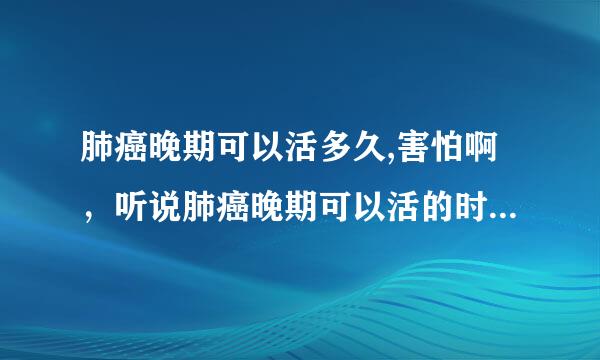 肺癌晚期可以活多久,害怕啊，听说肺癌晚期可以活的时间不长了？