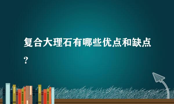 复合大理石有哪些优点和缺点？