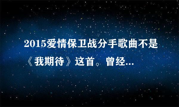 2015爱情保卫战分手歌曲不是《我期待》这首。曾经说过要永远的爱我，请问这首歌叫什么名字？