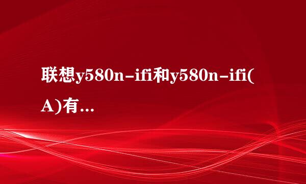 联想y580n-ifi和y580n-ifi(A)有什么区别呢越详细越好