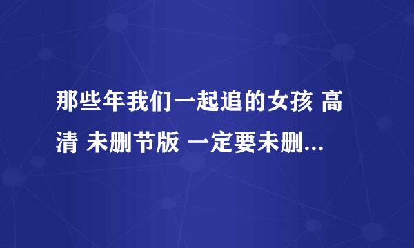 那些年我们一起追的女孩 高清 未删节版 一定要未删减的啊啊啊