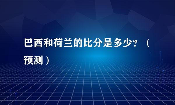 巴西和荷兰的比分是多少？（预测）