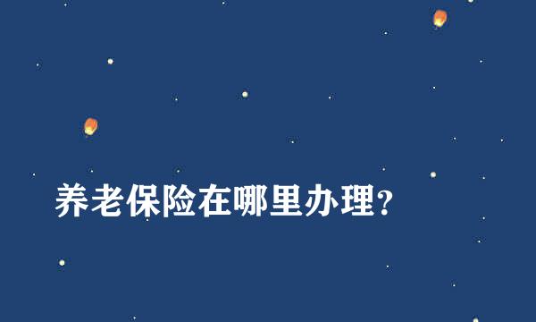 
养老保险在哪里办理？
