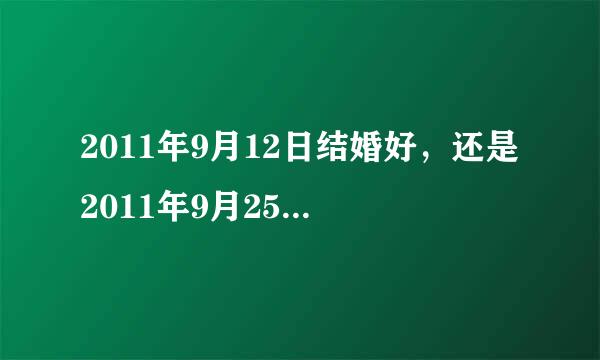 2011年9月12日结婚好，还是2011年9月25日结婚好啊？请大师帮我们算算吧。