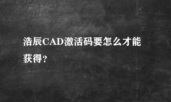 浩辰CAD激活码要怎么才能获得？