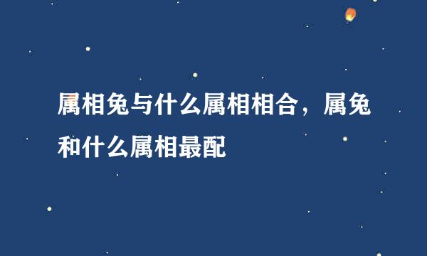 属相兔与什么属相相合，属兔和什么属相最配