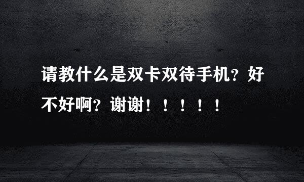 请教什么是双卡双待手机？好不好啊？谢谢！！！！！