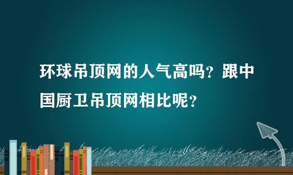 环球吊顶网的人气高吗？跟中国厨卫吊顶网相比呢？