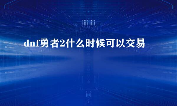 dnf勇者2什么时候可以交易