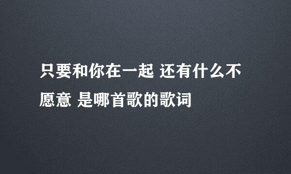 只要和你在一起 还有什么不愿意 是哪首歌的歌词