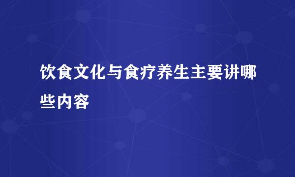 饮食文化与食疗养生主要讲哪些内容