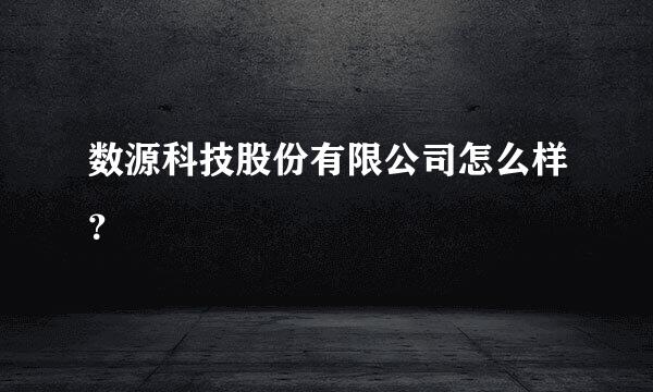 数源科技股份有限公司怎么样？