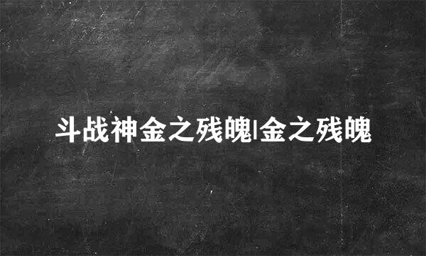 斗战神金之残魄|金之残魄