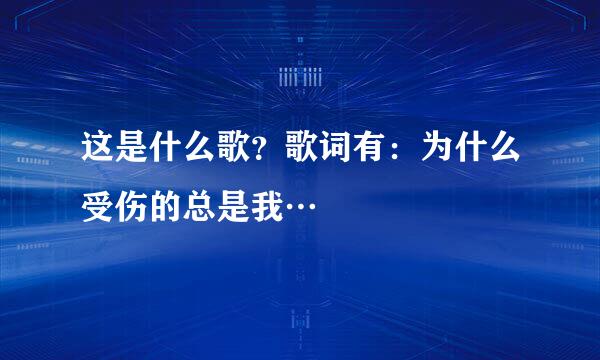 这是什么歌？歌词有：为什么受伤的总是我…