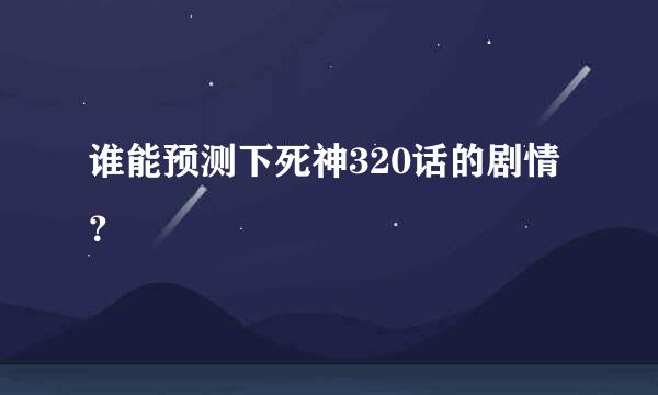 谁能预测下死神320话的剧情？