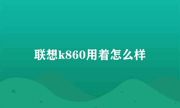 联想k860用着怎么样