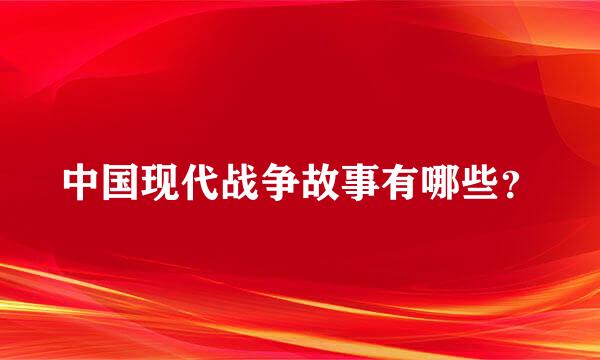 中国现代战争故事有哪些？