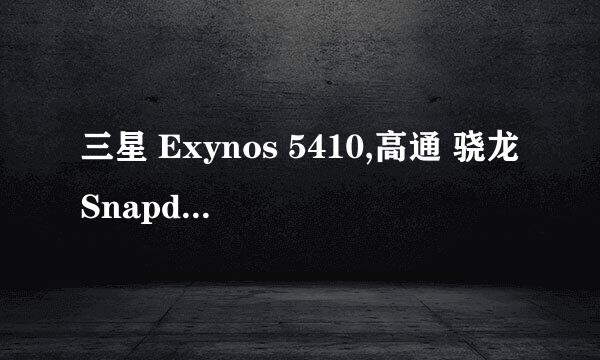 三星 Exynos 5410,高通 骁龙Snapdragon 600 ,这两种CPU有什么区别，哪个好？