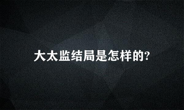 大太监结局是怎样的?